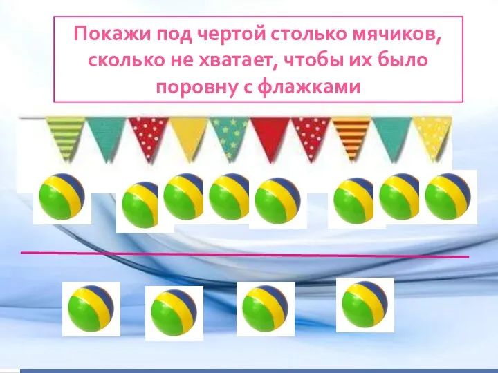 Покажи под чертой столько мячиков, сколько не хватает, чтобы их было поровну с флажками