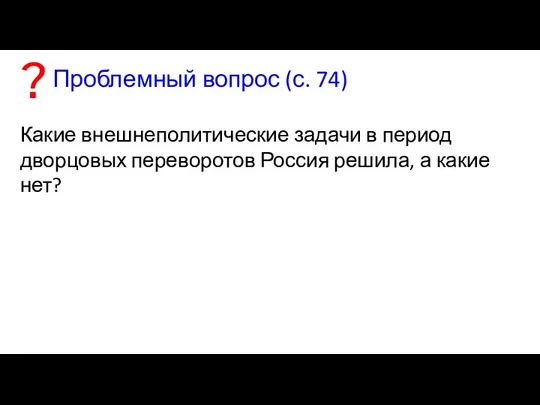 Проблемный вопрос (с. 74) Какие внешнеполитические задачи в период дворцовых переворотов Россия