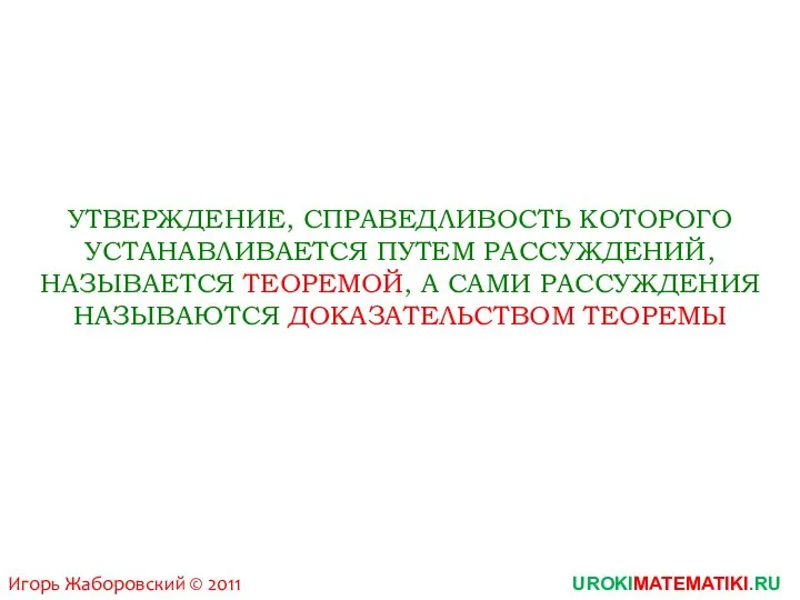 UROKIMATEMATIKI.RU Игорь Жаборовский © 2011 УТВЕРЖДЕНИЕ, СПРАВЕДЛИВОСТЬ КОТОРОГО УСТАНАВЛИВАЕТСЯ ПУТЕМ РАССУЖДЕНИЙ, НАЗЫВАЕТСЯ