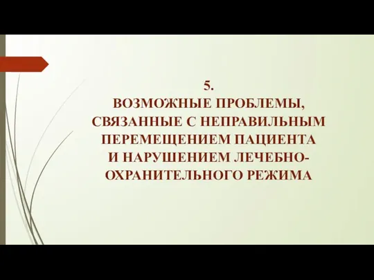 5. ВОЗМОЖНЫЕ ПРОБЛЕМЫ, СВЯЗАННЫЕ С НЕПРАВИЛЬНЫМ ПЕРЕМЕЩЕНИЕМ ПАЦИЕНТА И НАРУШЕНИЕМ ЛЕЧЕБНО-ОХРАНИТЕЛЬНОГО РЕЖИМА