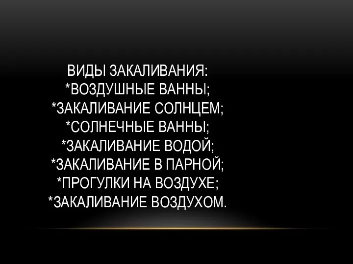 ВИДЫ ЗАКАЛИВАНИЯ: *ВОЗДУШНЫЕ ВАННЫ; *ЗАКАЛИВАНИЕ СОЛНЦЕМ; *СОЛНЕЧНЫЕ ВАННЫ; *ЗАКАЛИВАНИЕ ВОДОЙ; *ЗАКАЛИВАНИЕ В