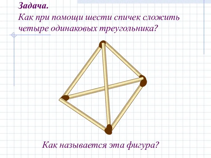 Задача. Как при помощи шести спичек сложить четыре одинаковых треугольника? Как называется эта фигура?