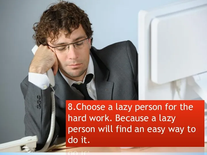 8.Choose a lazy person for the hard work. Because a lazy person