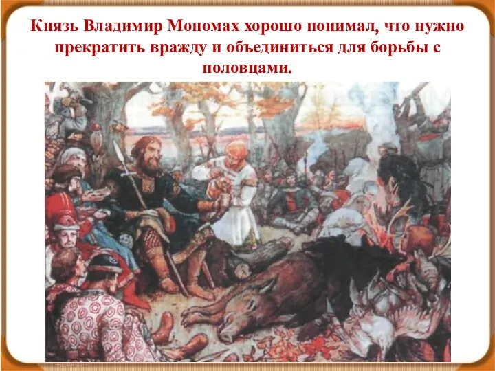 Князь Владимир Мономах хорошо понимал, что нужно прекратить вражду и объединиться для борьбы с половцами.