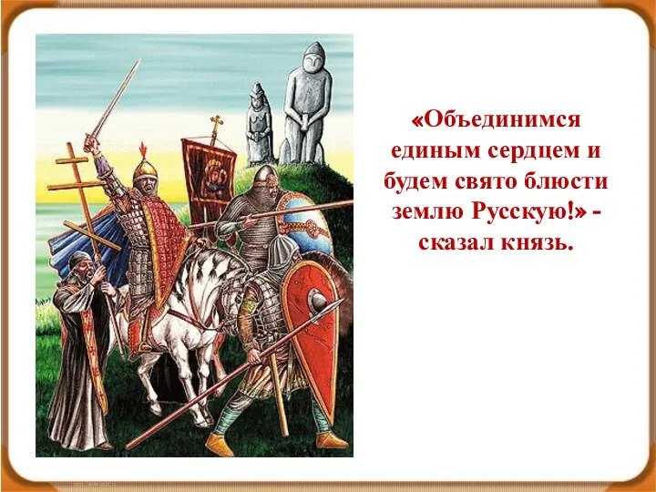 «Объединимся единым сердцем и будем свято блюсти землю Русскую!» - сказал князь.