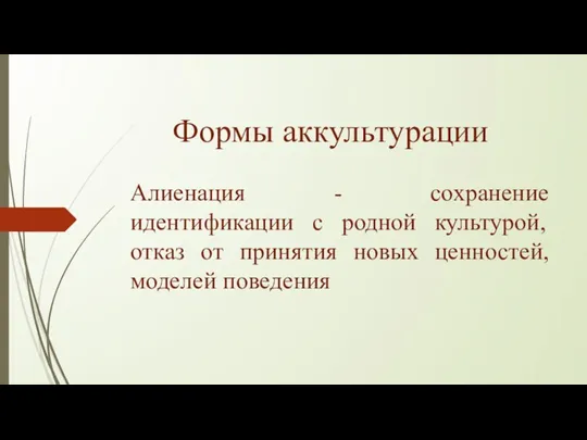 Формы аккультурации Алиенация - сохранение идентификации с родной культурой, отказ от принятия новых ценностей, моделей поведения