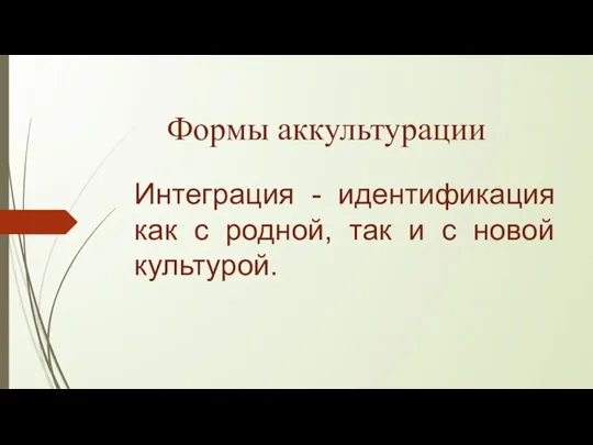 Формы аккультурации Интеграция - идентификация как с родной, так и с новой культурой.