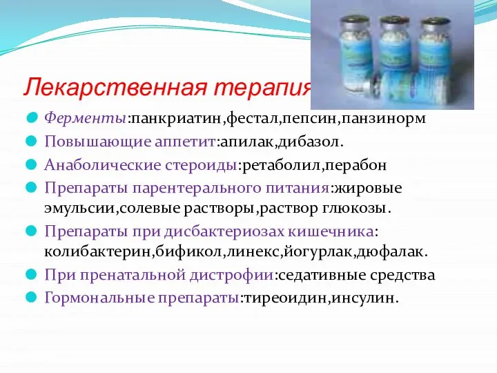 Лекарственная терапия Ферменты:панкриатин,фестал,пепсин,панзинорм Повышающие аппетит:апилак,дибазол. Анаболические стероиды:ретаболил,перабон Препараты парентерального питания:жировые эмульсии,солевые растворы,раствор