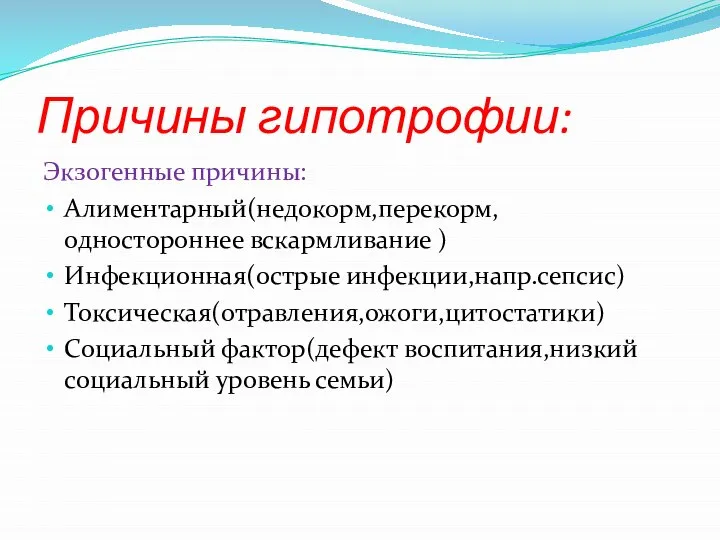 Причины гипотрофии: Экзогенные причины: Алиментарный(недокорм,перекорм,одностороннее вскармливание ) Инфекционная(острые инфекции,напр.сепсис) Токсическая(отравления,ожоги,цитостатики) Социальный фактор(дефект воспитания,низкий социальный уровень семьи)