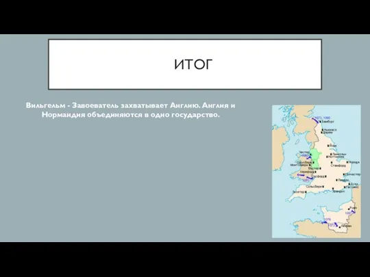ИТОГ Вильгельм - Завоеватель захватывает Англию. Англия и Нормандия объединяются в одно государство.