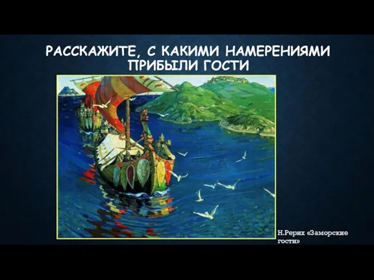 РАССКАЖИТЕ, С КАКИМИ НАМЕРЕНИЯМИ ПРИБЫЛИ ГОСТИ Н.Рерих «Заморские гости»