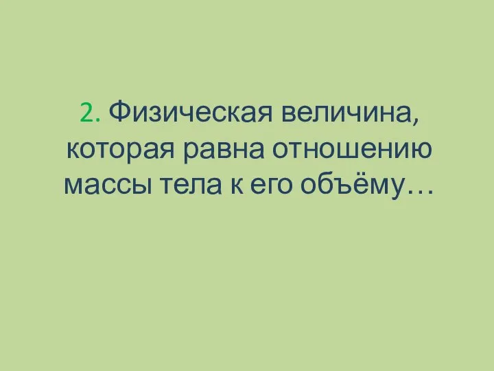 2. Физическая величина, которая равна отношению массы тела к его объёму…