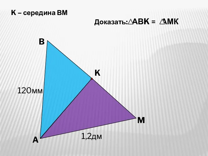 A M K B 120мм 1,2дм K – середина ВМ Доказать: АВK = АМК