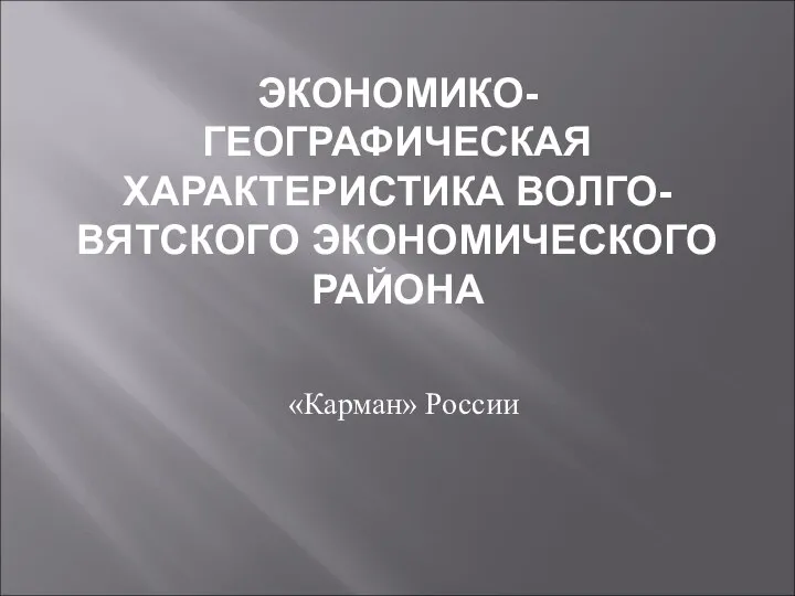 ЭКОНОМИКО-ГЕОГРАФИЧЕСКАЯ ХАРАКТЕРИСТИКА ВОЛГО-ВЯТСКОГО ЭКОНОМИЧЕСКОГО РАЙОНА «Карман» России