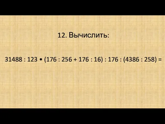 12. Вычислить: 31488 : 123 • (176 : 256 + 176 :