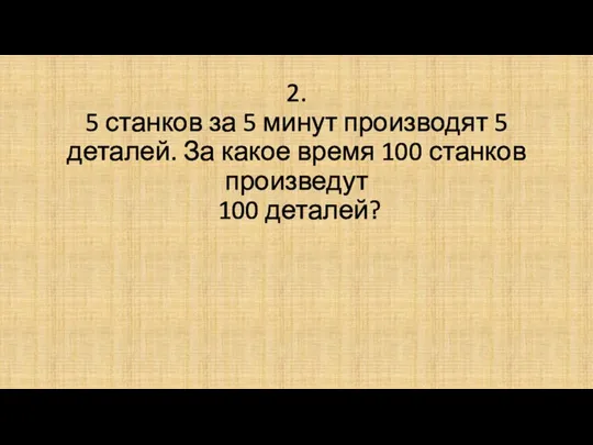 2. 5 станков за 5 минут производят 5 деталей. За какое время