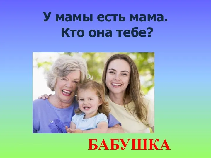 У мамы есть мама. Кто она тебе? БАБУШКА