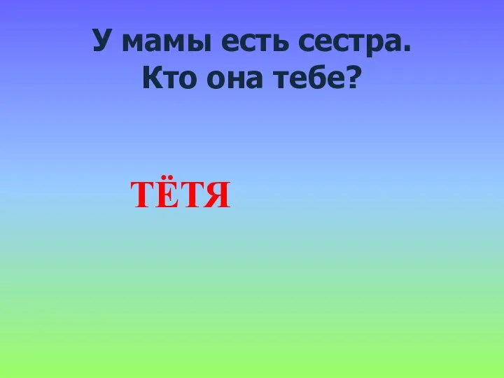 У мамы есть сестра. Кто она тебе? ТЁТЯ