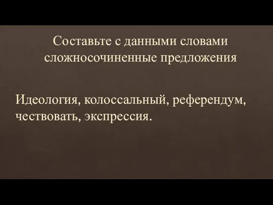 Составьте с данными словами сложносочиненные предложения Идеология, колоссальный, референдум, чествовать, экспрессия.