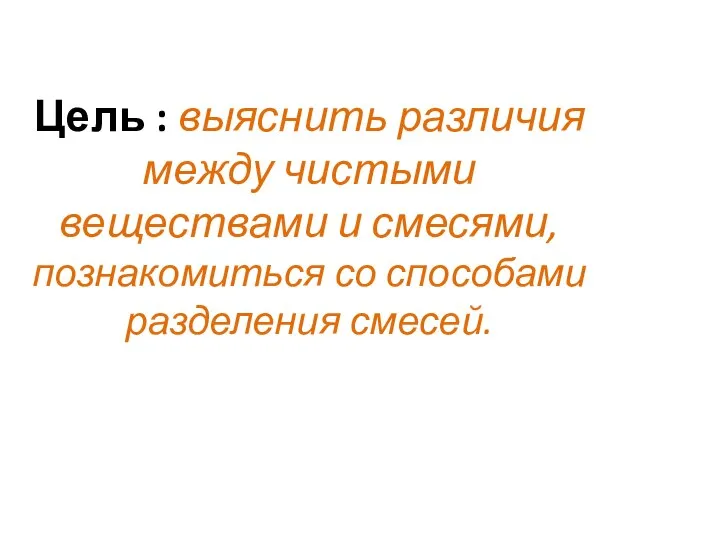 Цель : выяснить различия между чистыми веществами и смесями, познакомиться со способами разделения смесей.