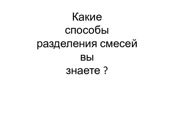 Какие способы разделения смесей вы знаете ?