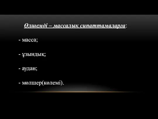 Өлшемді – массалық сипаттамаларға: - масса; - ұзындық; - аудан; - мөлшер(көлемі).