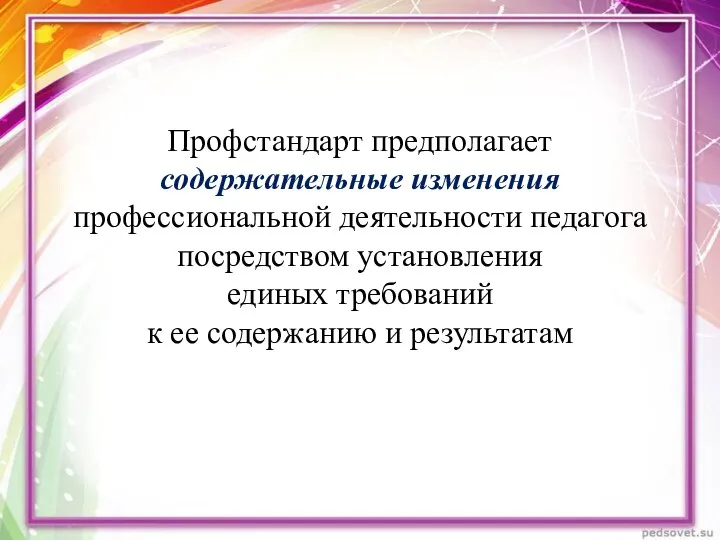 Профстандарт предполагает содержательные изменения профессиональной деятельности педагога посредством установления единых требований к ее содержанию и результатам