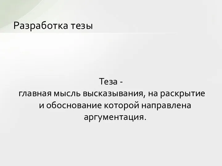 Разработка тезы Теза - главная мысль высказывания, на раскрытие и обоснование которой направлена аргументация.