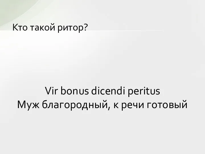 Кто такой ритор? Vir bonus dicendi peritus Муж благородный, к речи готовый