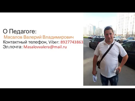 О Педагоге: Масалов Валерий Владимирович Контактный телефон, Viber: 89277438631 Эл.почта: Masalovvalera@mail.ru