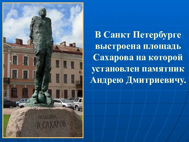 В Санкт Петербурге выстроена площадь Сахарова на которой установлен памятник Андрею Дмитриевичу.