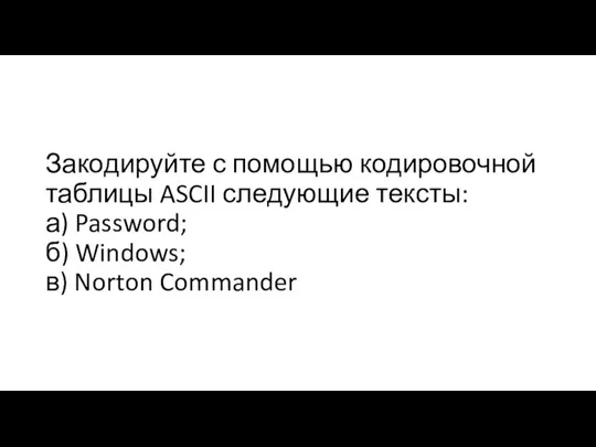 Закодируйте с помощью кодировочной таблицы ASCII следующие тексты: а) Password; б) Windows; в) Norton Commander