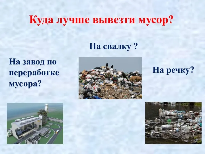 Куда лучше вывезти мусор? На завод по переработке мусора? На свалку ? На речку?