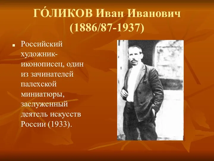 ГО́ЛИКОВ Иван Иванович (1886/87-1937) Российский художник-иконописец, один из зачинателей палехской миниатюры, заслуженный деятель искусств России (1933).