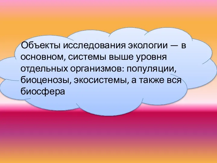 Объекты исследования экологии — в основном, системы выше уровня отдельных организмов: популяции,