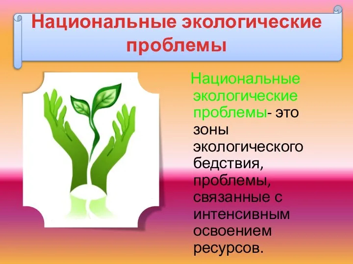 Национальные экологические проблемы Национальные экологические проблемы- это зоны экологического бедствия, проблемы, связанные с интенсивным освоением ресурсов.