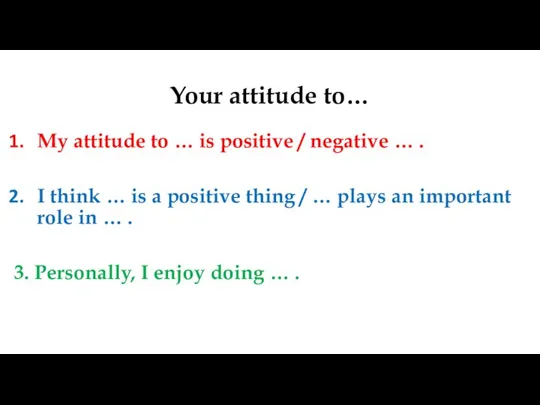 Your attitude to… My attitude to … is positive / negative …