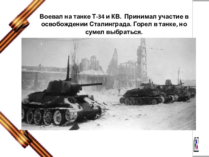Воевал на танке Т-34 и КВ. Принимал участие в освобождении Сталинграда. Горел