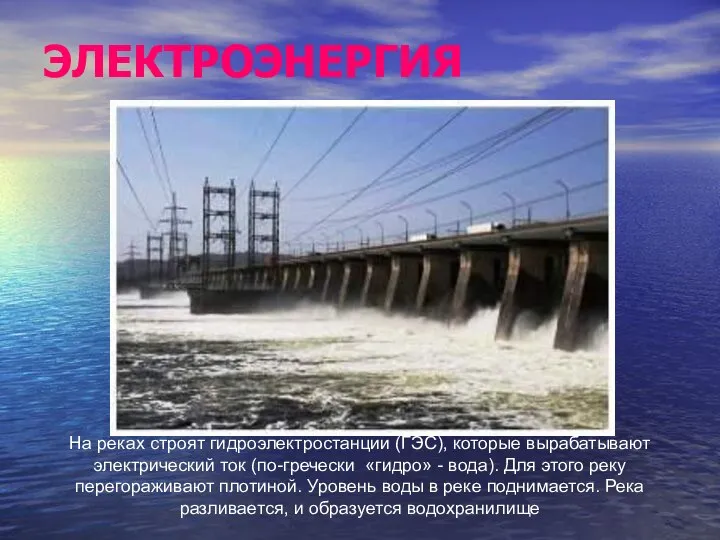ЭЛЕКТРОЭНЕРГИЯ На реках строят гидроэлектростанции (ГЭС), которые вырабатывают электрический ток (по-гречески «гидро»