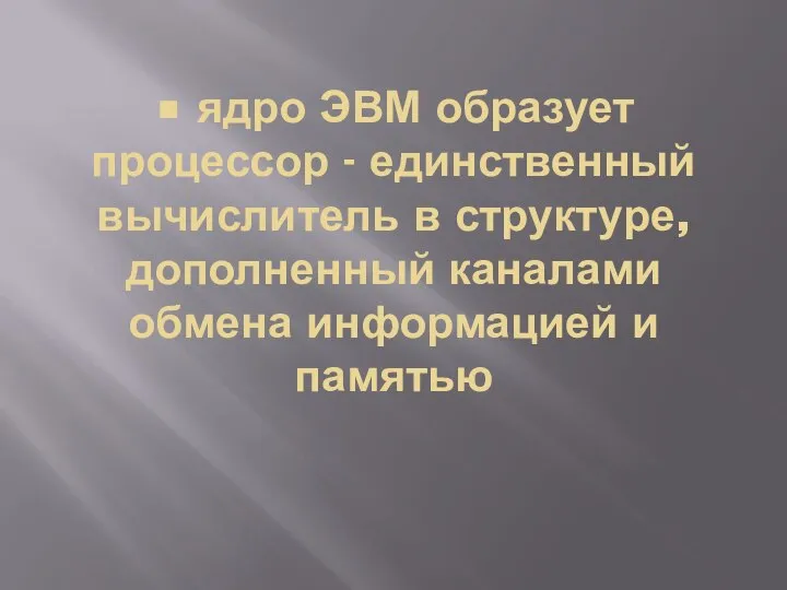 • ядро ЭВМ образует процессор - единственный вычислитель в структуре, дополненный каналами обмена информацией и памятью