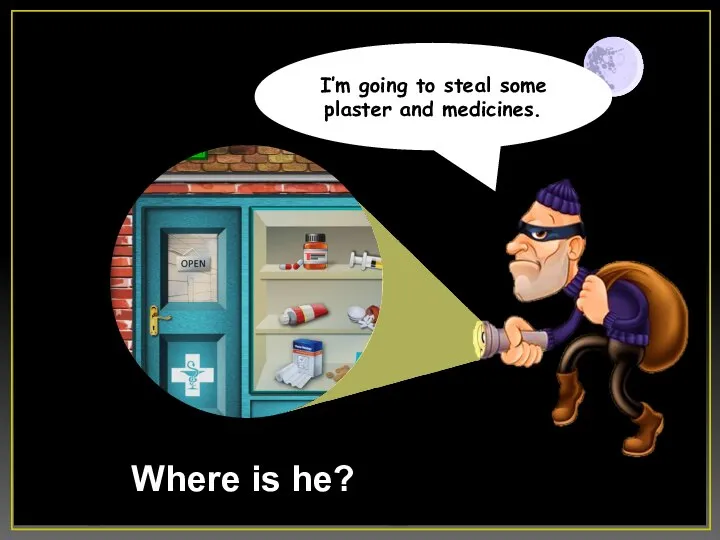 Where is he? I’m going to steal some plaster and medicines.