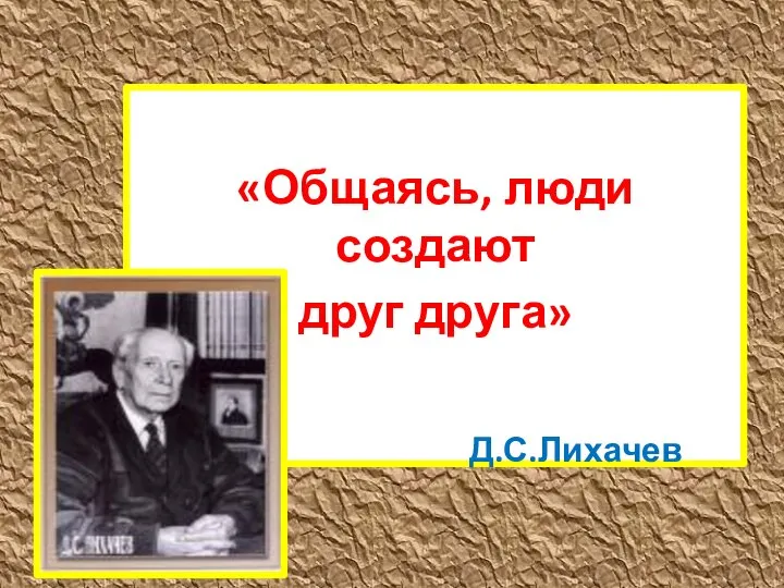 «Общаясь, люди создают друг друга» Д.С.Лихачев