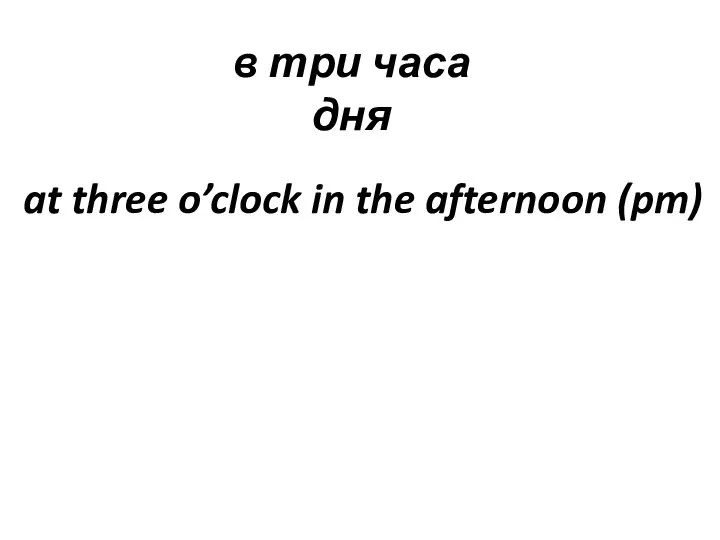 в три часа дня at three o’clock in the afternoon (pm)