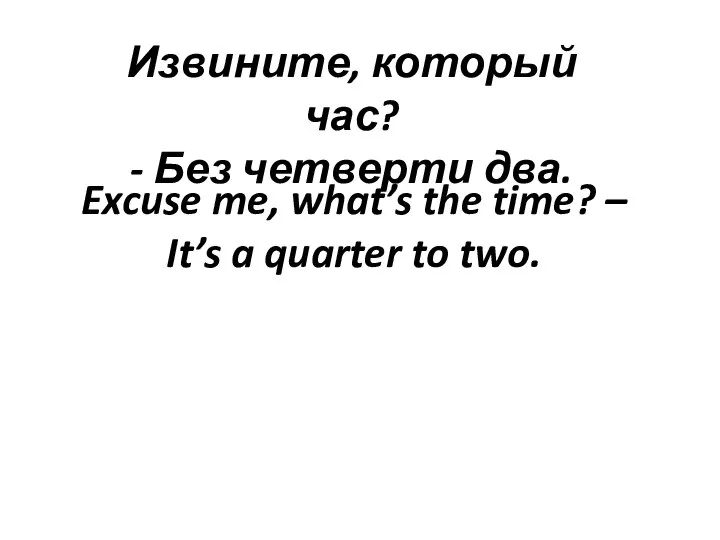 Извините, который час? - Без четверти два. Excuse me, what’s the time?