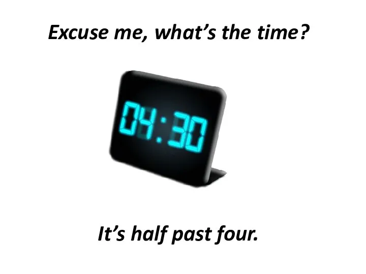 Excuse me, what’s the time? It’s half past four.