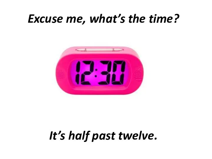 Excuse me, what’s the time? It’s half past twelve.