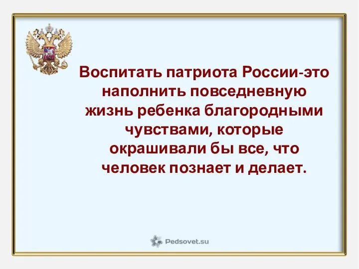 Воспитать патриота России-это наполнить повседневную жизнь ребенка благородными чувствами, которые окрашивали бы