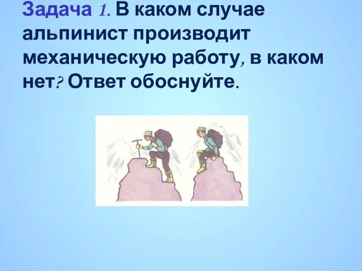 Задача 1. В каком случае альпинист производит механическую работу, в каком нет? Ответ обоснуйте.