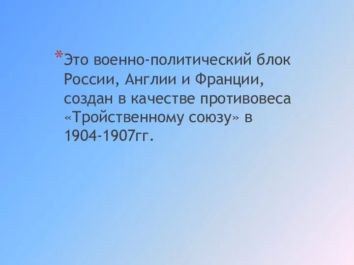 Это военно-политический блок России, Англии и Франции, создан в качестве противовеса «Тройственному союзу» в 1904-1907гг.