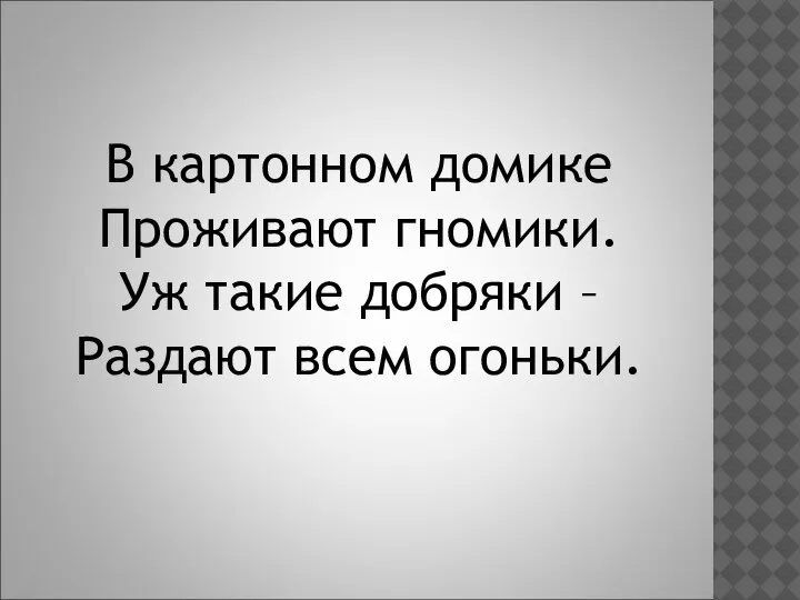 В картонном домике Проживают гномики. Уж такие добряки – Раздают всем огоньки.